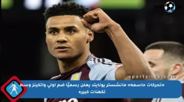 «تحركات حاسمة» مانشستر يونايتد يعلن رسميًا ضم أولي واتكينز وسط تكهنات كبيرة
